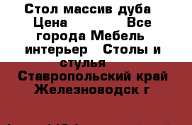 Стол массив дуба › Цена ­ 17 000 - Все города Мебель, интерьер » Столы и стулья   . Ставропольский край,Железноводск г.